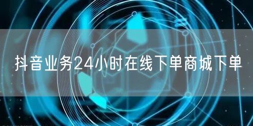 抖音业务24小时在线下单商城下单