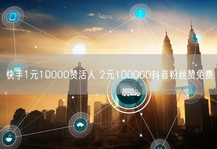 快手1元10000赞活人 2元100000抖音粉丝赞免费