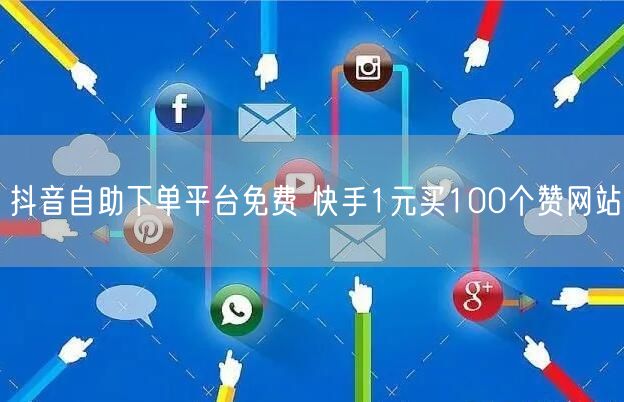 抖音自助下单平台免费 快手1元买100个赞网站