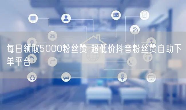 每日领取5000粉丝赞 超低价抖音粉丝赞自助下单平台