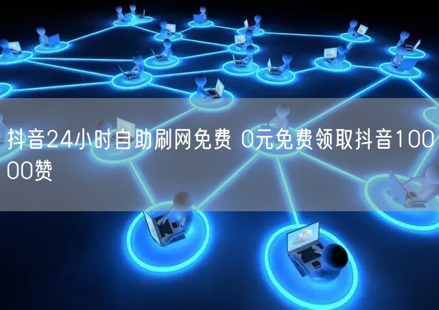 抖音24小时自助刷网免费 0元免费领取抖音10000赞