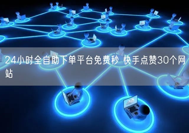 24小时全自助下单平台免费秒 快手点赞30个网站
