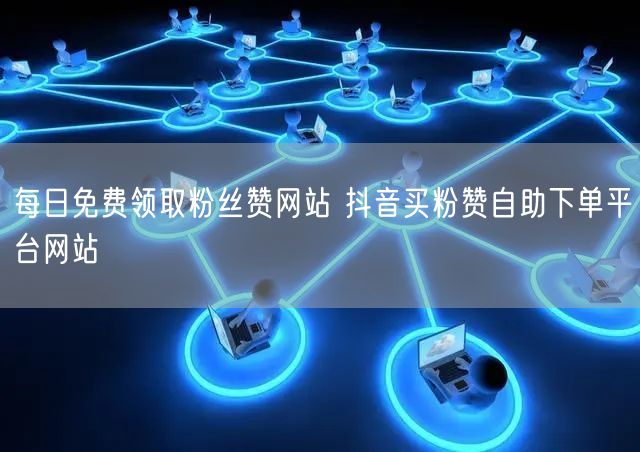 每日免费领取粉丝赞网站 抖音买粉赞自助下单平台网站