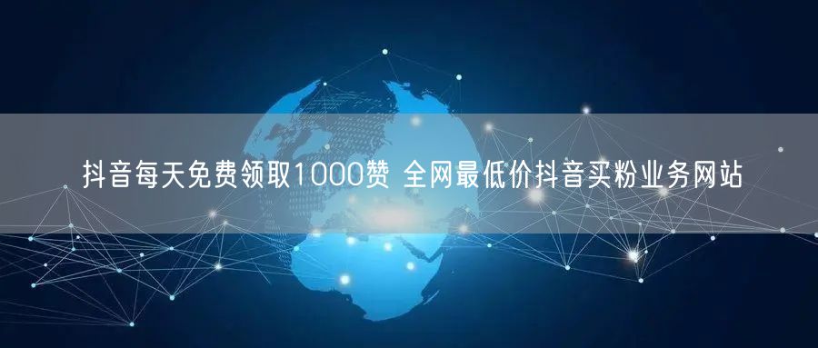 抖音每天免费领取1000赞 全网最低价抖音买粉业务网站
