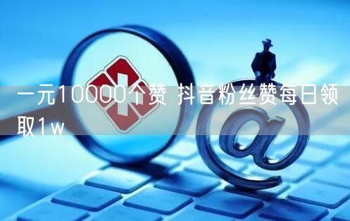 一元10000个赞 抖音粉丝赞每日领取1w