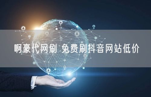 啊豪代网刷 免费刷抖音网站低价