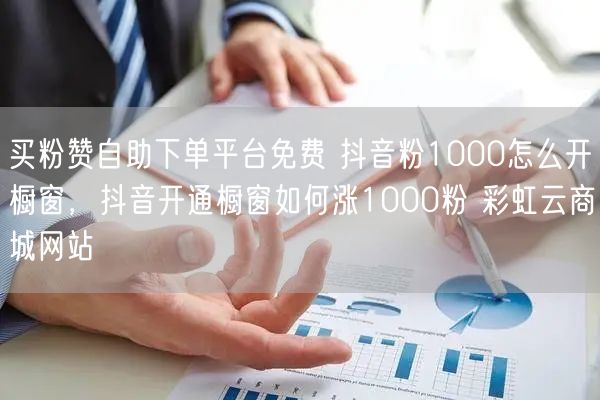 买粉赞自助下单平台免费 抖音粉1000怎么开橱窗，抖音开通橱窗如何涨1000粉 