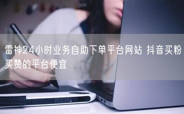雷神24小时业务自助下单平台网站 抖音买粉买赞的平台便宜
