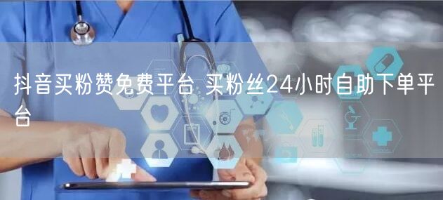 抖音买粉赞免费平台 买粉丝24小时自助下单平台