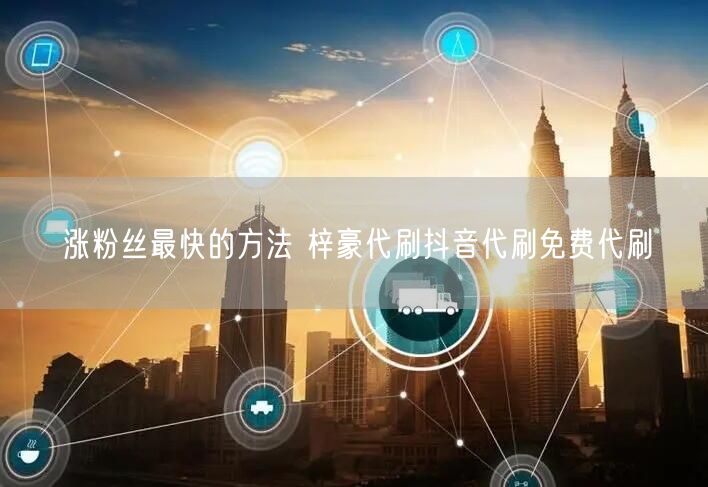 涨粉丝最快的方法 梓豪代刷抖音代刷免费代刷