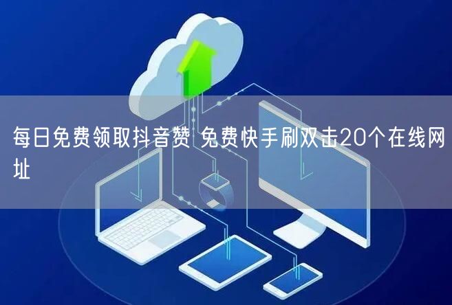 每日免费领取抖音赞 免费快手刷双击20个在线网址