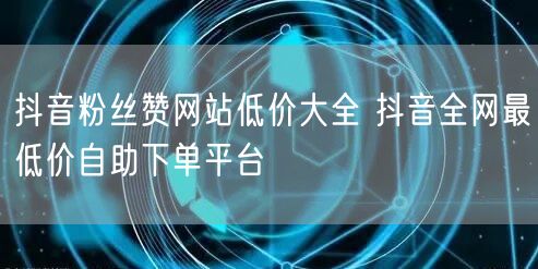 抖音粉丝赞网站低价大全 抖音全网最低价自助下单平台