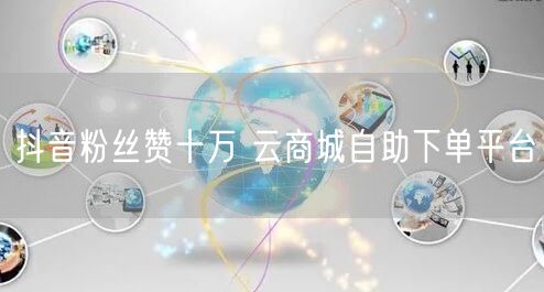 抖音粉丝赞十万 云商城自助下单平台
