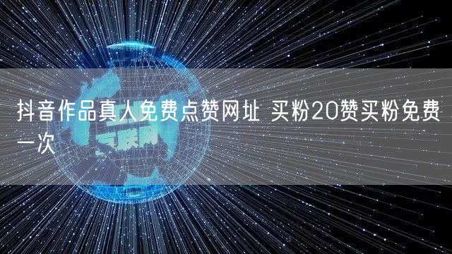 抖音作品真人免费点赞网址 买粉20赞买粉免费一次