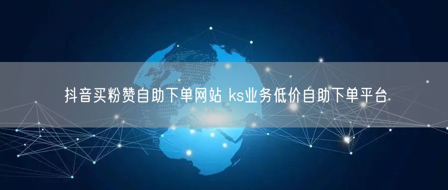 抖音买粉赞自助下单网站 ks业务低价自助下单平台
