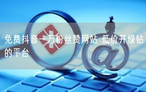 免费抖音一万粉丝赞网站 低价开绿钻的平台