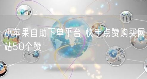 小苹果自助下单平台 快手点赞购买网站50个赞