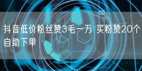 抖音低价粉丝赞3毛一万 买粉赞20个自助下单