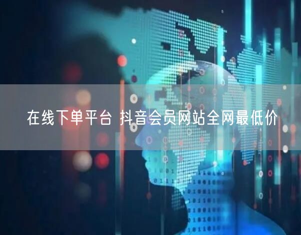 在线下单平台 抖音会员网站全网最低价