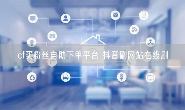 cf买粉丝自助下单平台 抖音刷网站在线刷
