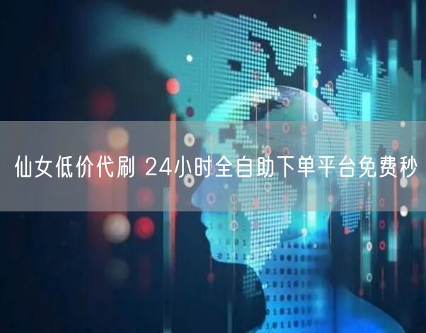 仙女低价代刷 24小时全自助下单平台免费秒