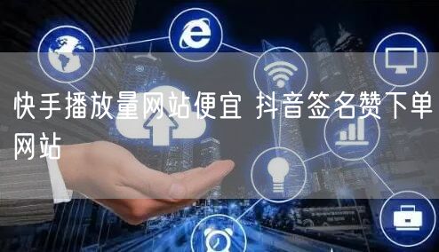 快手播放量网站便宜 抖音签名赞下单网站