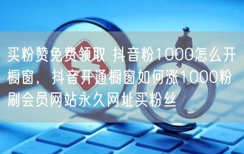买粉赞免费领取 抖音粉1000怎么开橱窗，抖音开通橱窗如何涨1000粉 刷会员网