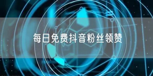 每日免费抖音粉丝领赞