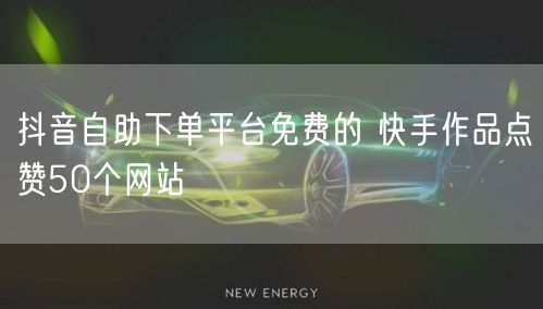 抖音自助下单平台免费的 快手作品点赞50个网站
