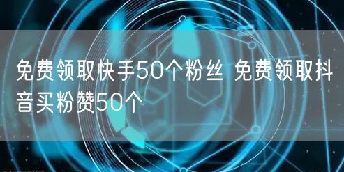 免费领取快手50个粉丝 免费领取抖音买粉赞50个