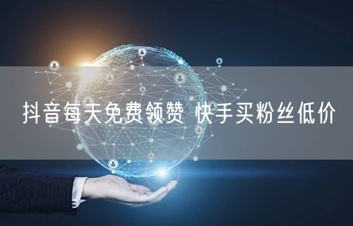 抖音每天免费领赞 快手买粉丝低价