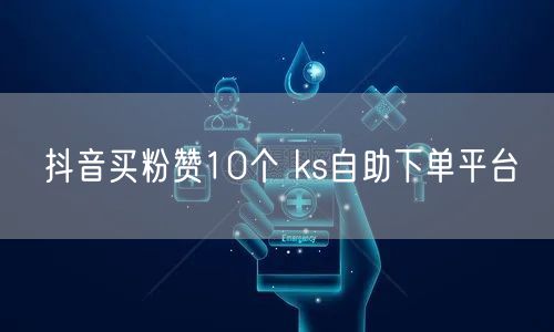 抖音买粉赞10个 ks自助下单平台