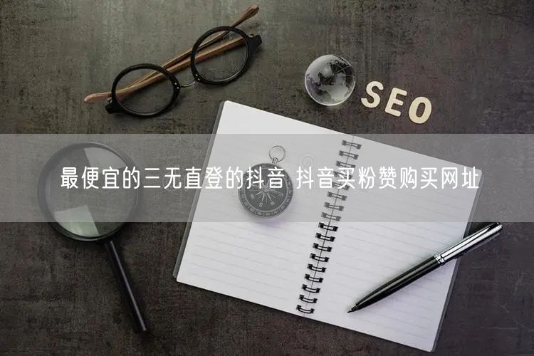 最便宜的三无直登的抖音 抖音买粉赞购买网址