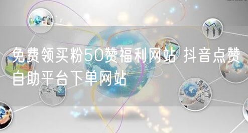 免费领买粉50赞福利网站 抖音点赞自助平台下单网站