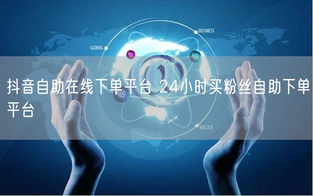 抖音自助在线下单平台 24小时买粉丝自助下单平台