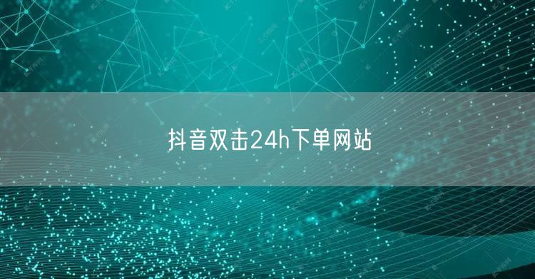 抖音双击24h下单网站