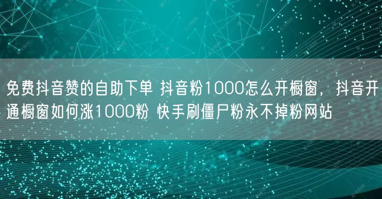 免费抖音赞的自助下单 抖音粉1000怎么开橱窗，抖音开通橱窗如何涨1000粉 快