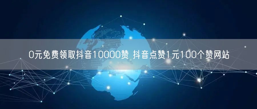 0元免费领取抖音10000赞 抖音点赞1元100个赞网站