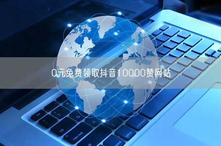 0元免费领取抖音10000赞网站