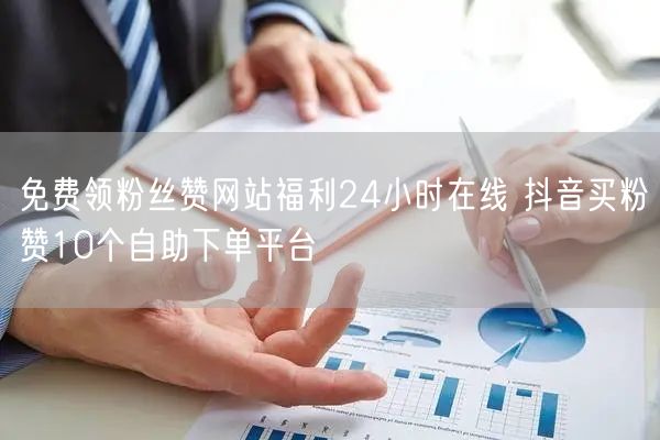 免费领粉丝赞网站福利24小时在线 抖音买粉赞10个自助下单平台
