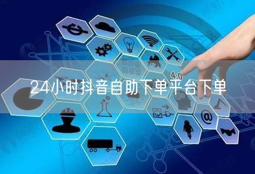 24小时抖音自助下单平台下单
